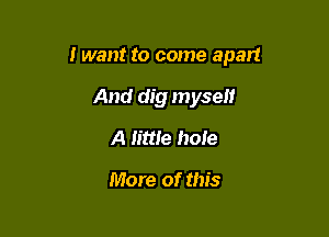 I want to come apart

And dig myself
A little hole

More of this