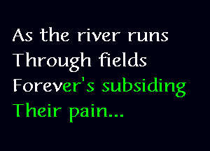 As the river runs
Through fields

Forever's subsiding
Their pain...
