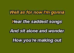 We as for now I'm gonna
Hear the saddest songs

And sit aione and wonder

How you're making out

g