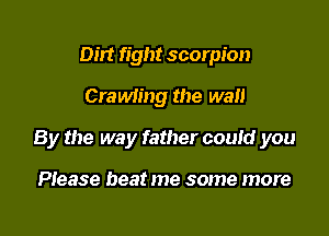 Dirt fight scorpion
CraMing the wall

By the way father couid you

Please beat me some more