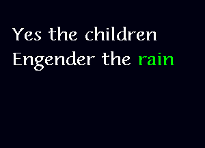 Yes the children
Engender the rain