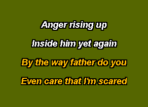 Anger n'sing up

Inside him yet again

By the way father do you

Even care that m scared