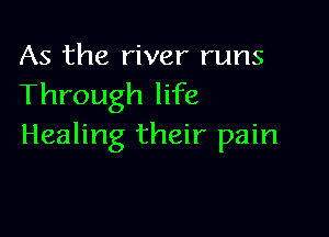 As the river runs
Through life

Healing their pain