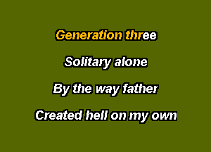 Generation three

Soiitary alone

By the way father

Created he on my own