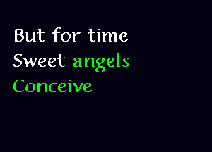 But for time
Sweet angels

Conceive