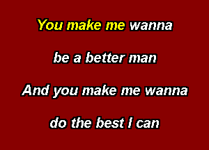 You make me wanna

be a better man

And you make me wanna

do the best I can