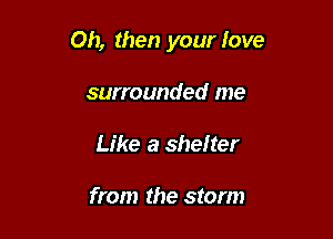 Oh, then your love

surrounded me
Like a shelter

from the storm