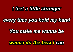 I feelr a little stronger
every time you hold my hand
You make me wanna be

wanna do the best I can