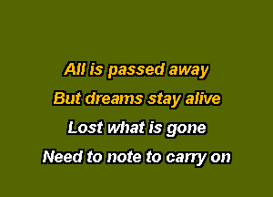 AI! is passed away
But dreams stay ah've

Lost what is gone

Need to note to cany on