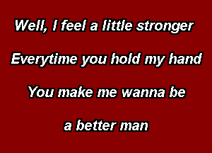 Well, I fee! a little stronger

Everytime you hold my hand

You make me wanna be

a better man