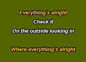 Everything's ah'ight
Check it

On the outside looking in

Where everything's ain'ght