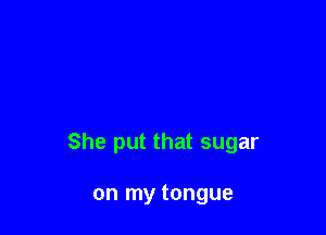 She put that sugar

on my tongue