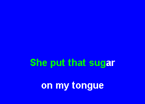 She put that sugar

on my tongue