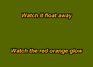 Watch it float away

Watch the red orange glow