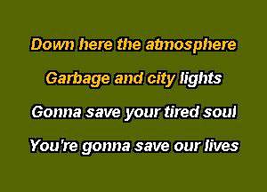 Down here the atmosphere
Garbage and city lights
Gonna save your tired soul

You 're gonna save our lives