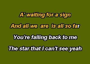 A' waiting for a sign
And an we are is all so far

You're falling back to me

The star that I can? see yeah