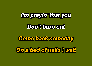 I'm prayin' that you

Don't bum out

Come back someday

On a bed of nails I wait