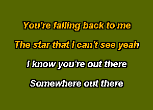 You're failing back to me

The star that I can't see yeah

I know you're out there

Somewhere out there