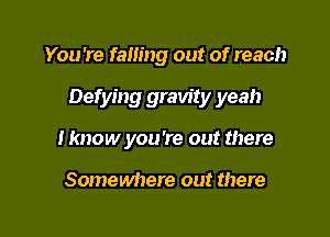 You're fam'ng out of reach

Defying gravity yeah

I know you're out there

Somewhere out there