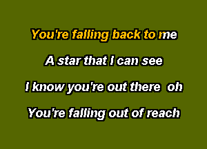 You're failing back to me
A star that I can see

Iknow you're out there oh

You're falling out of reach