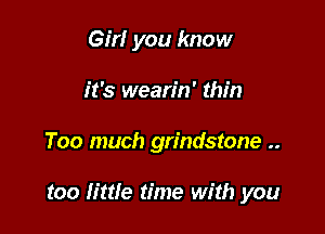 Girl you know
it's wearin' thin

Too much grindstone ..

too Iittle time with you