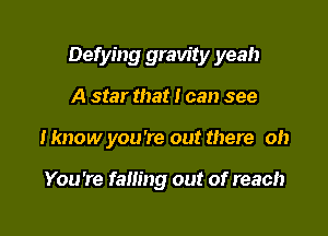 Defying gravity yeah

A star that I can see
Iknow you're out there oh

You're falling out of reach
