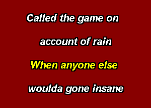 Called the game on

account of rain
When anyone else

woulda gone insane