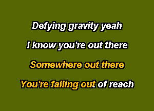Defying gravity yeah

Hmow you're out there
Somewhere out there

You're falling out of reach