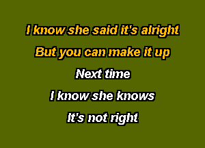 I know she said it's am'gh!

But you can make it up
Next time
I know she knows

It's not right