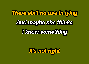 There ain't no use in lying
And maybe she thinks

I know something

It's not right