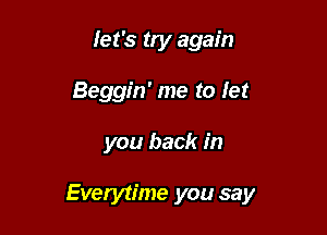let's try again

Beggin' me to let

you back in

Everytime you say