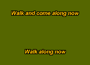 Walk and come along now

Walk along now