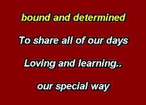bound and determined

To share all of our days

Loving and learning.

our special way