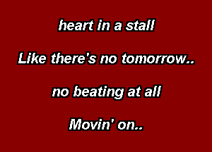 heart in a stall

Like there's no tomorrow.

no beating at all

Movin' on..