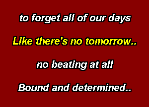 to forget all of our days

Like there's no tomorrow.
no beating at all

Bound and determined