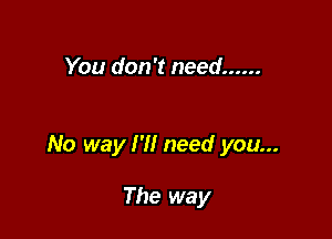 You don't need ......

No way I'll need you...

The way