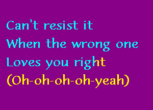 Can't resist it

When the wrong one

Loves you right
(Oh-oh-oh-oh-yeah)