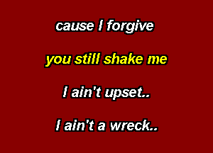 cause I forgive

you still shake me

I ain't upset

I ain't a wreck