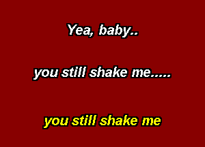 Yea, baby..

you still shake me .....

you still shake me