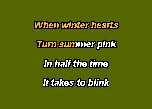 When winter hearts

Tum summer pink

m half the time

It takes to blink