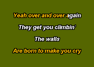 Yeah over and over again
They get you climbin'

The walls

Are born to make you cry