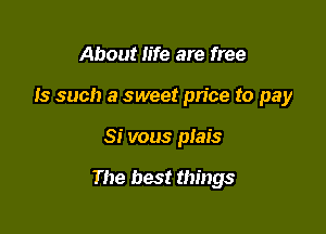 About life are free
Is such a sweet price to pay

Si vous plais

The best things