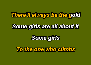 There' always be the gold

Some girls are all about it
Some gins

To the one who climbs