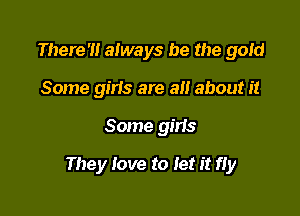 There' always be the gold
Some girls are all about it

Some gins

They love to Iet it fly