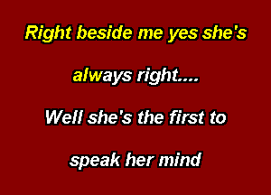 Right beside me yes she's

always right...
Well she's the first to

speak her mind