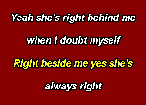Yeah she's right behind me

when I doubt myself

Right beside me yes she's

always right