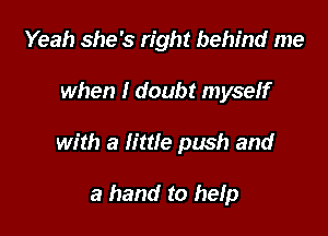 Yeah she's right behind me

when I doubt myself

with a little push and

a hand to help