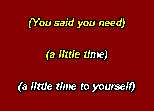 (You said you need)

(a little time)

(a mtle time to yoursehj