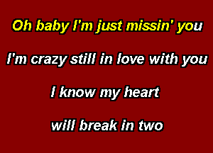 Oh baby I'm just missin' you

I'm crazy still in love with you

I know my heart

will break in two