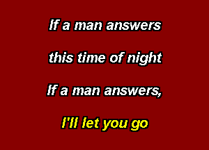 If a man answers
this time of night

If a man answers,

I'll let you go